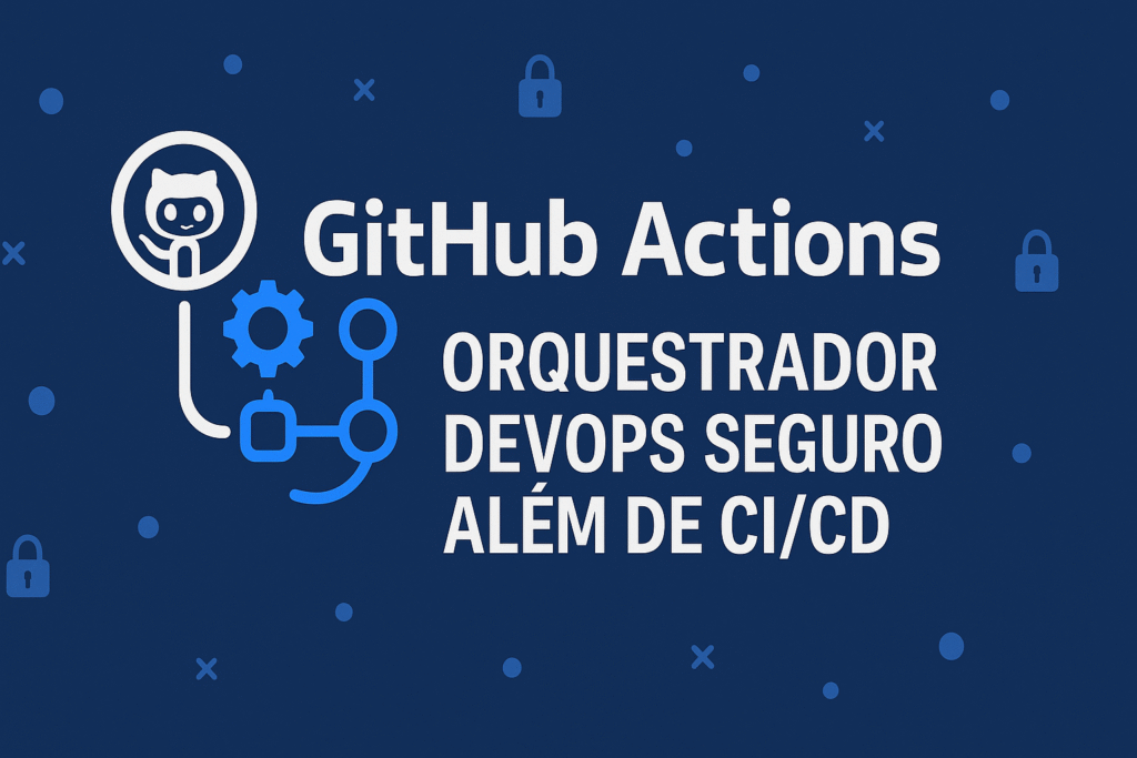 GitHub Actions: Orquestrador DevOps Seguro Além de CI/CD